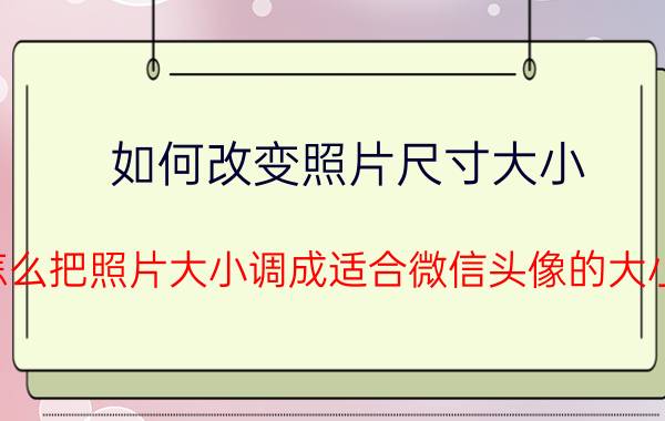 如何改变照片尺寸大小 怎么把照片大小调成适合微信头像的大小？